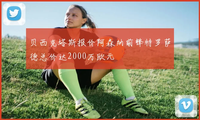 贝西克塔斯报价阿森纳前锋特罗萨德总价达2000万欧元