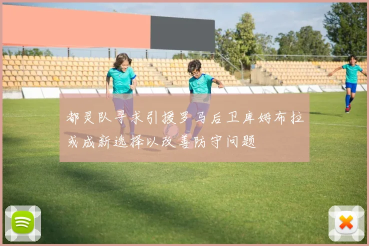 都灵队寻求引援罗马后卫库姆布拉或成新选择以改善防守问题