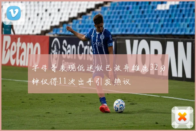 字母哥表现低迷似已放弃雄鹿32分钟仅得11次出手引发热议