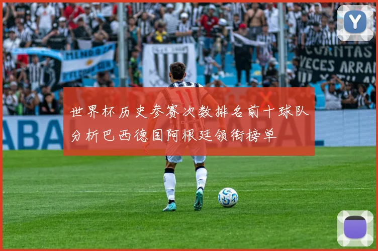 世界杯历史参赛次数排名前十球队分析巴西德国阿根廷领衔榜单