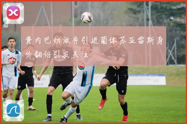 费内巴切放弃引进葡体苏亚雷斯身价翻倍引发关注