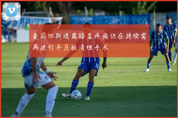 奎因坦斯透露膝盖疼痛仍在持续需再进行半月板清理手术