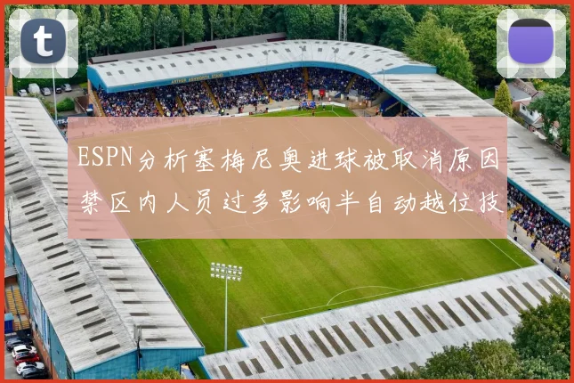 ESPN分析塞梅尼奥进球被取消原因禁区内人员过多影响半自动越位技术使用