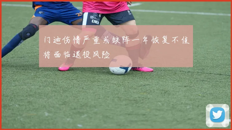 门迪伤情严重或缺阵一年恢复不佳将面临退役风险
