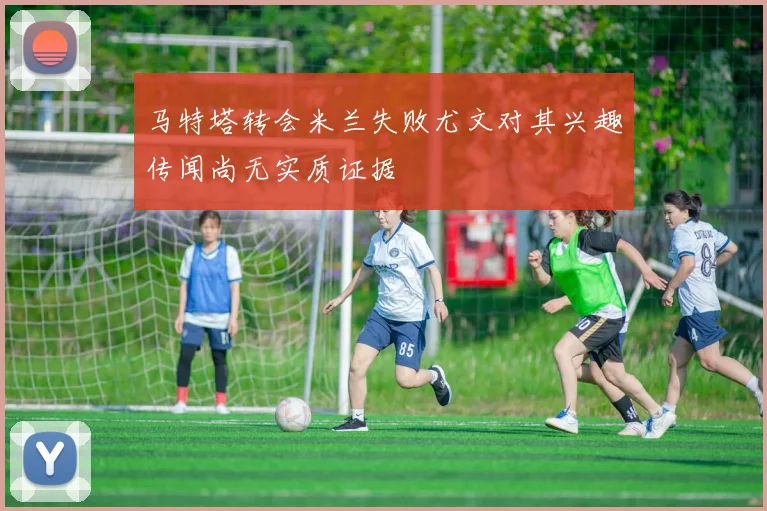 马特塔转会米兰失败尤文对其兴趣传闻尚无实质证据