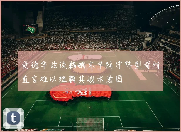 爱德华兹谈鹈鹕末节防守阵型奇特直言难以理解其战术意图