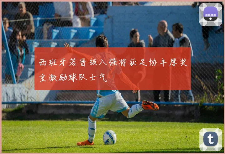 西班牙若晋级八强将获足协丰厚奖金激励球队士气