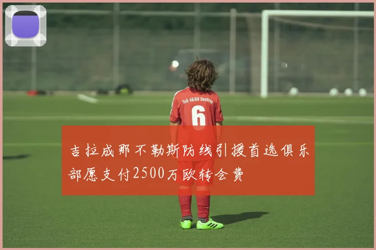 吉拉成那不勒斯防线引援首选俱乐部愿支付2500万欧转会费