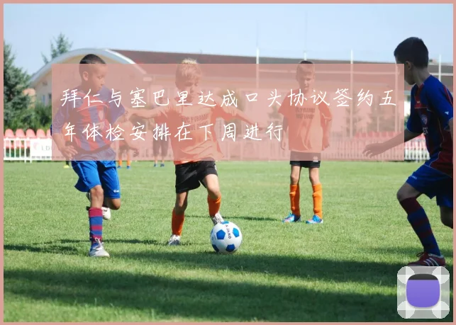 拜仁与塞巴里达成口头协议签约五年体检安排在下周进行
