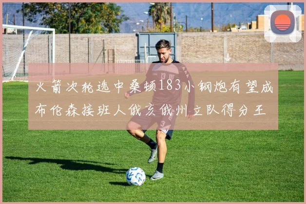 火箭次轮选中桑顿183小钢炮有望成布伦森接班人俄亥俄州立队得分王荣耀加身