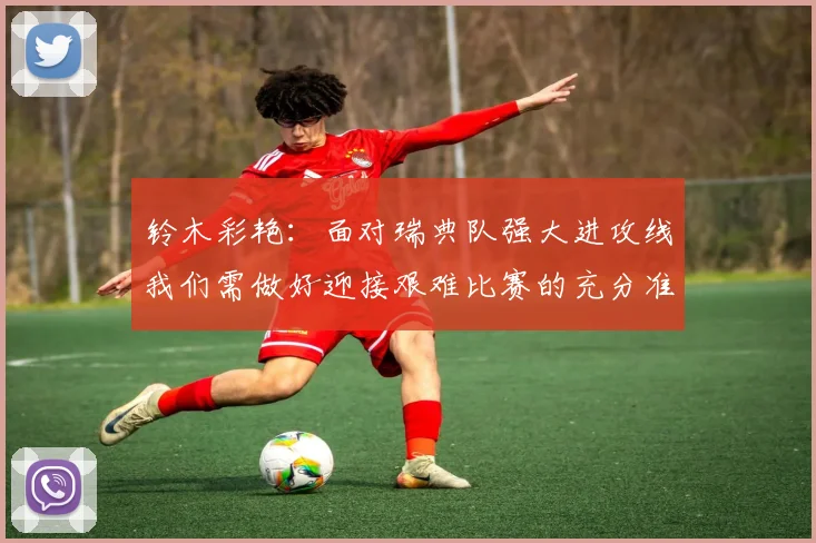 铃木彩艳：面对瑞典队强大进攻线我们需做好迎接艰难比赛的充分准备