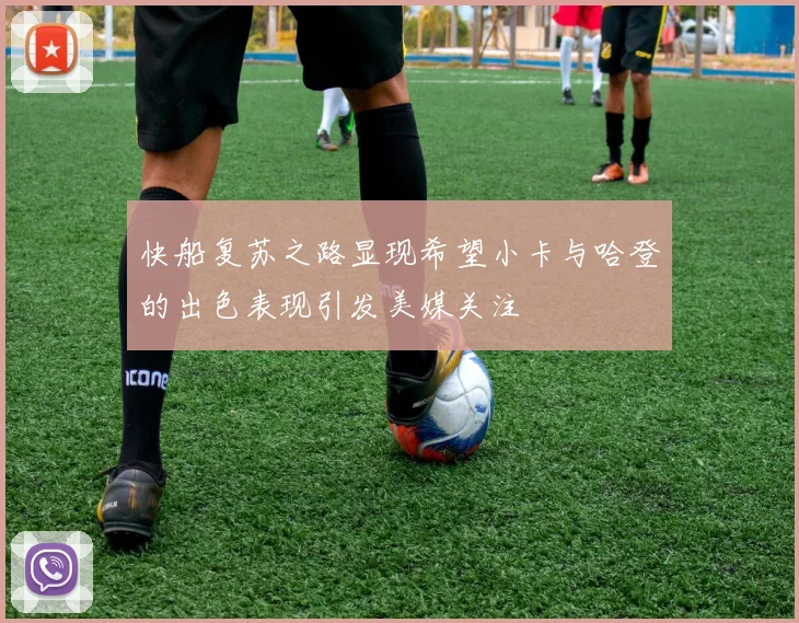 快船复苏之路显现希望小卡与哈登的出色表现引发美媒关注