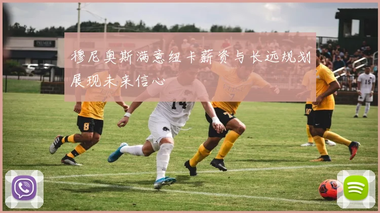 穆尼奥斯满意纽卡薪资与长远规划展现未来信心