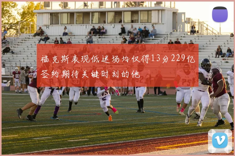 福克斯表现低迷场均仅得13分229亿签约期待关键时刻的他