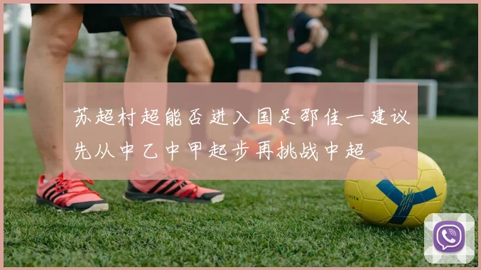 苏超村超能否进入国足邵佳一建议先从中乙中甲起步再挑战中超