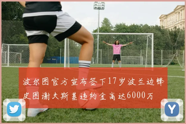 波尔图官方宣布签下17岁波兰边锋皮图谢夫斯基违约金高达6000万