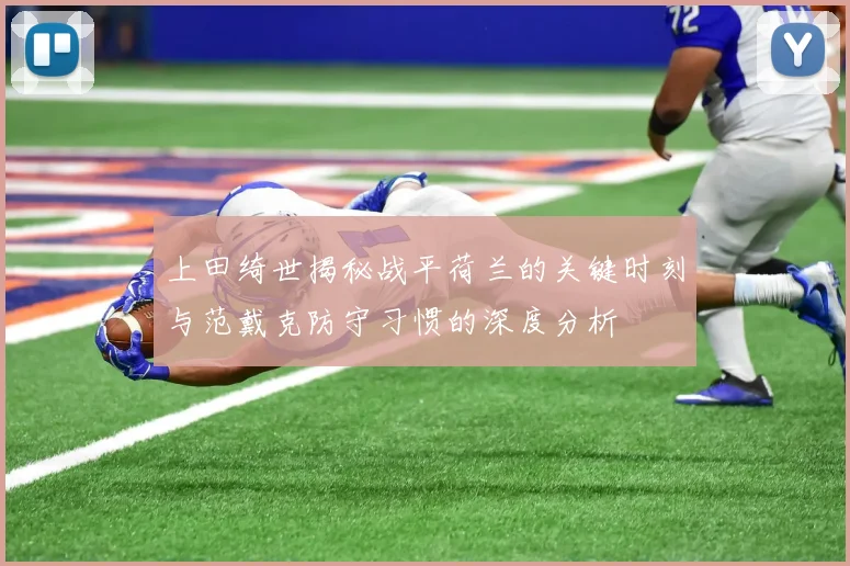 上田绮世揭秘战平荷兰的关键时刻与范戴克防守习惯的深度分析