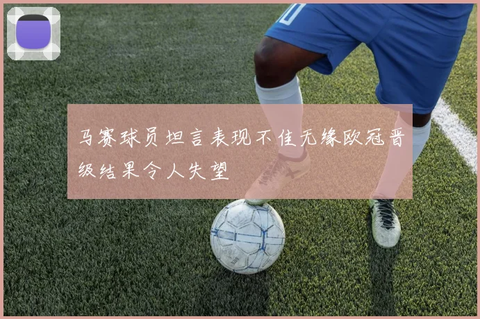 马赛球员坦言表现不佳无缘欧冠晋级结果令人失望