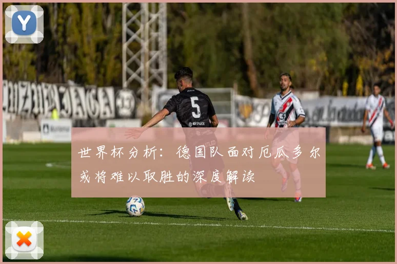 世界杯分析：德国队面对厄瓜多尔或将难以取胜的深度解读