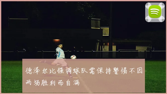 德泽尔比强调球队需保持警惕不因两场胜利而自满