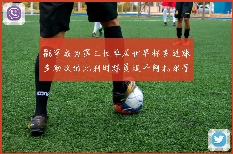戳萨成为第三位单届世界杯多进球多助攻的比利时球员追平阿扎尔等传奇