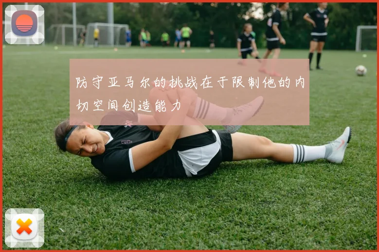 防守亚马尔的挑战在于限制他的内切空间创造能力