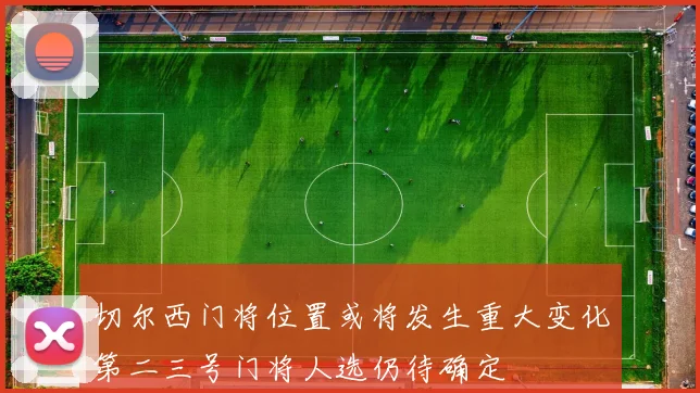 切尔西门将位置或将发生重大变化第二三号门将人选仍待确定