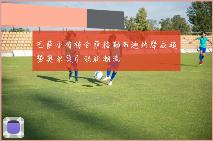 巴萨小将转会萨格勒布迪纳摩成趋势奥尔莫引领新潮流