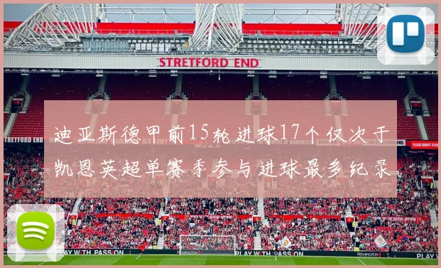 迪亚斯德甲前15轮进球17个仅次于凯恩英超单赛季参与进球最多纪录为18个