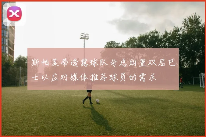 斯帕莱蒂透露球队考虑购置双层巴士以应对媒体推荐球员的需求