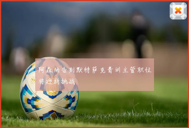 阿森纳告别默特萨克青训主管职位将迎新挑战