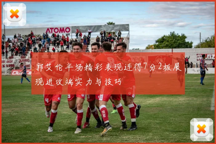 郭艾伦半场精彩表现连得7分2板展现进攻端实力与技巧