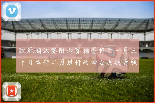 欧冠淘汰赛附加赛抽签将于一月三十日举行二月进行两回合决战晋级十六强